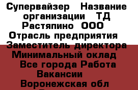 Супервайзер › Название организации ­ ТД Растяпино, ООО › Отрасль предприятия ­ Заместитель директора › Минимальный оклад ­ 1 - Все города Работа » Вакансии   . Воронежская обл.,Воронеж г.